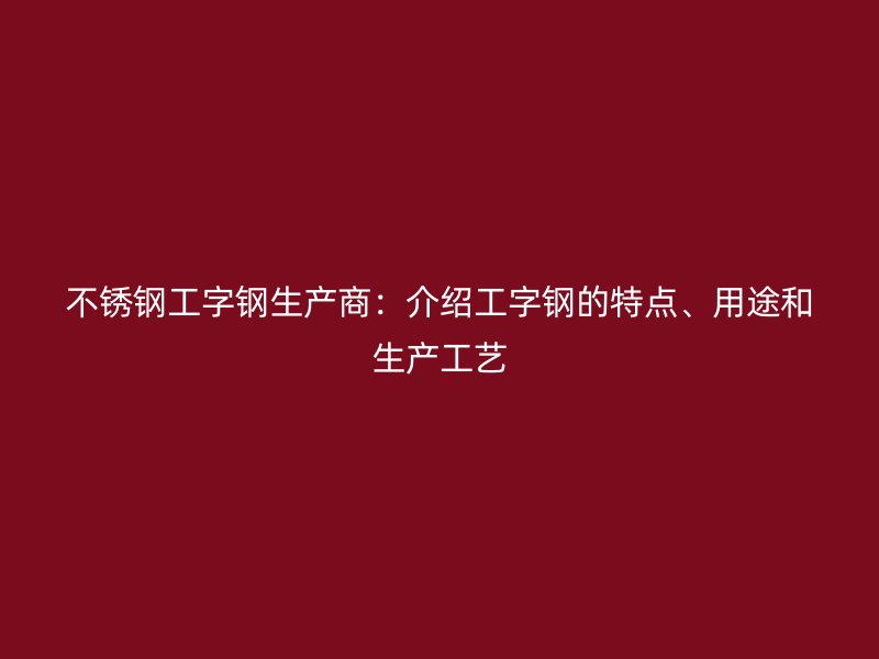 不锈钢工字钢生产商:介绍工字钢的特点、用途和生产工艺