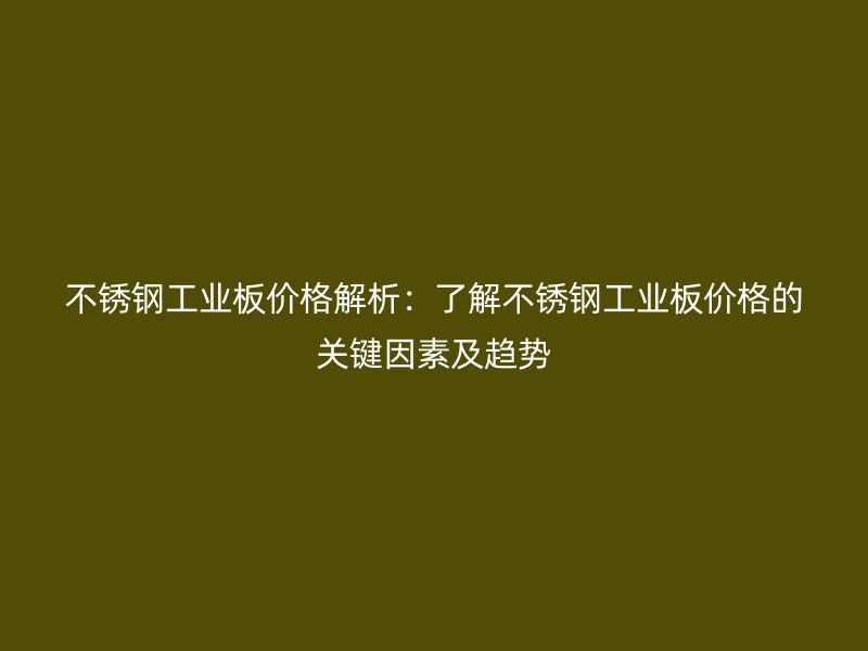 不锈钢工业板价格解析:了解不锈钢工业板价格的关键因素及趋势
