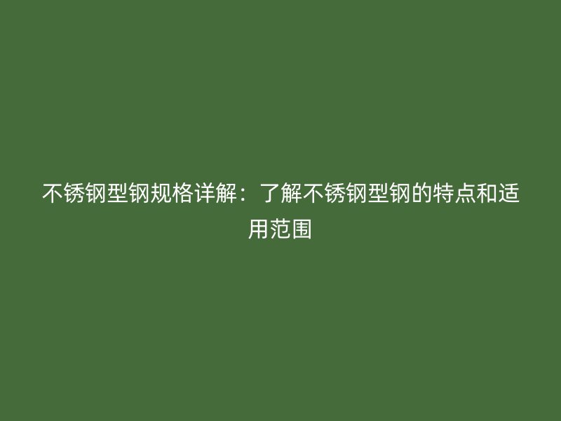 不锈钢型钢规格详解:了解不锈钢型钢的特点和适用范围