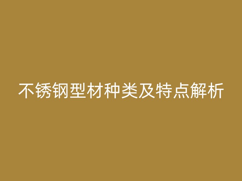 不锈钢型材种类及特点解析