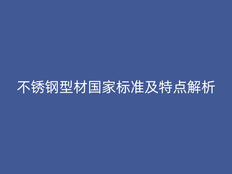 不锈钢型材国家标准及特点解析
