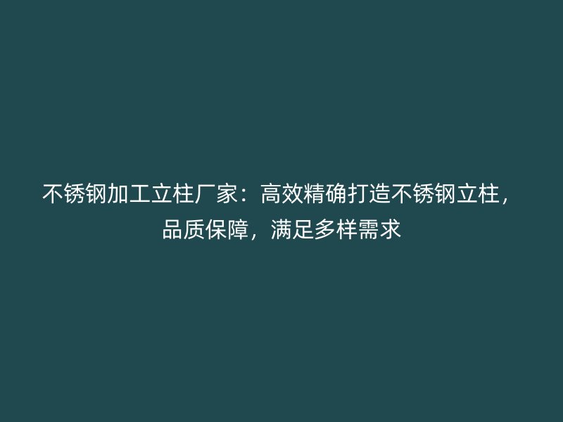 不锈钢加工立柱厂家：高效精确打造不锈钢立柱，品质保障，满足多样需求