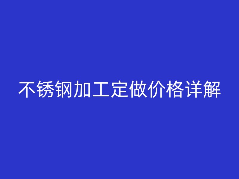 不锈钢加工定做价格详解