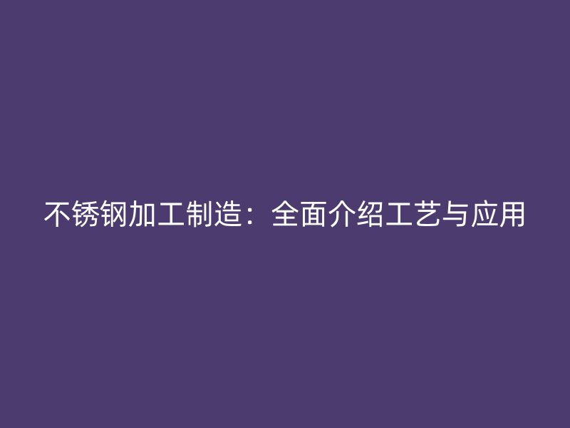 不锈钢加工制造：全面介绍工艺与应用