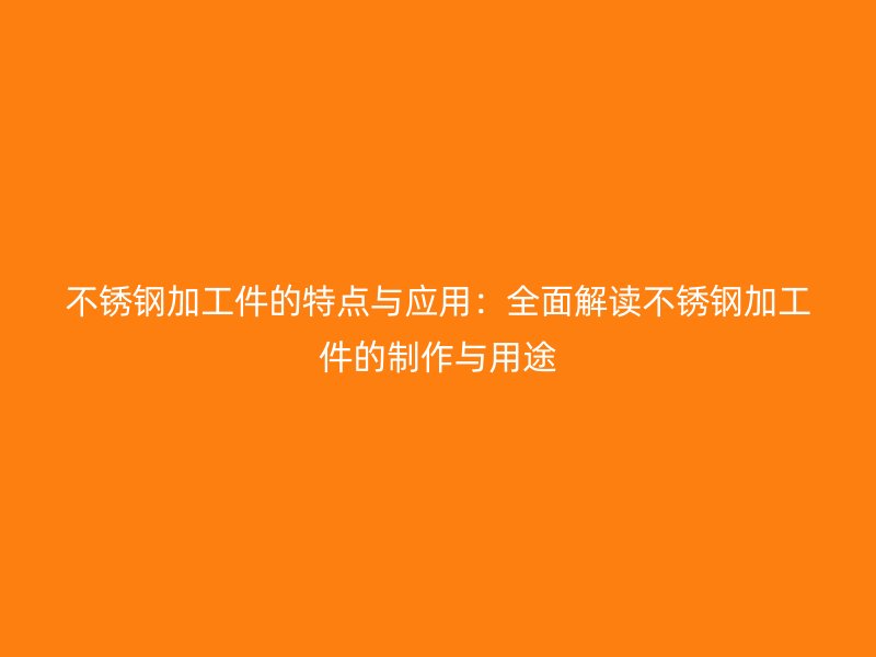 不锈钢加工件的特点与应用:全面解读不锈钢加工件的制作与用途