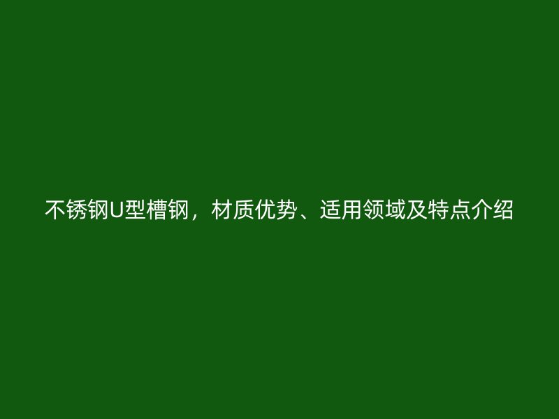 不锈钢U型槽钢，材质优势、适用领域及特点介绍