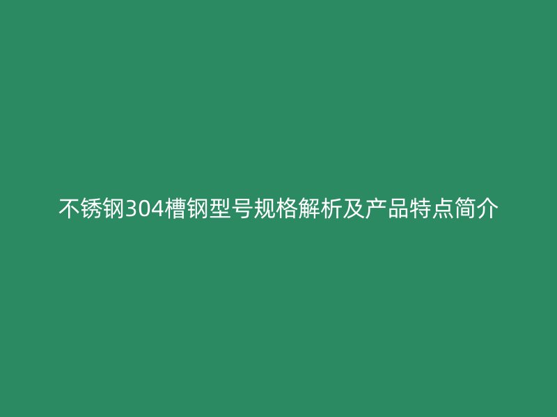 不锈钢304槽钢型号规格解析及产品特点简介