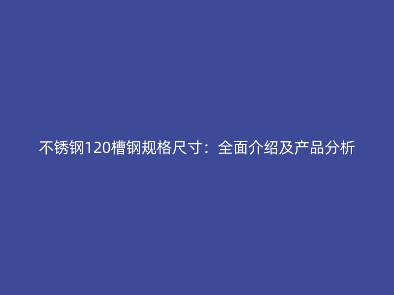 不锈钢120槽钢规格尺寸:全面介绍及产品分析