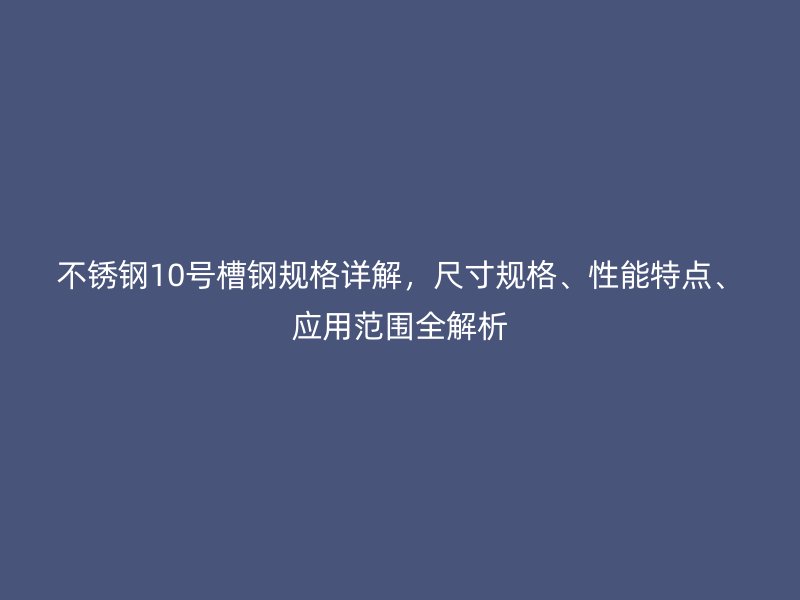 不锈钢10号槽钢规格详解,尺寸规格、性能特点、应用范围全解析