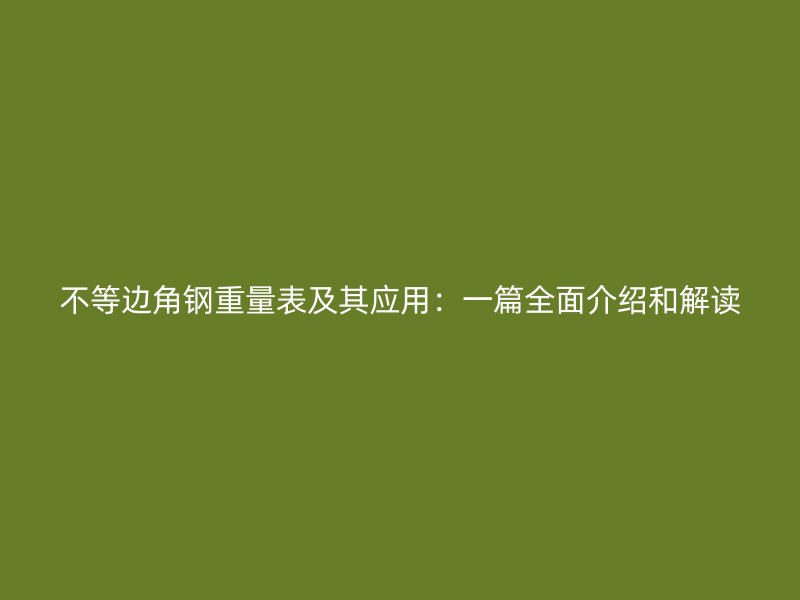 不等边角钢重量表及其应用:一篇全面介绍和解读