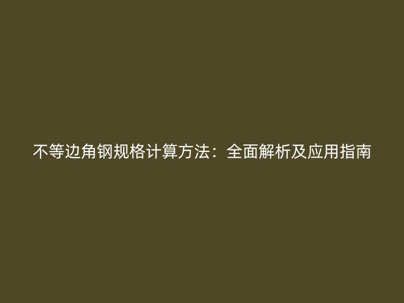 不等边角钢规格计算方法:全面解析及应用指南
