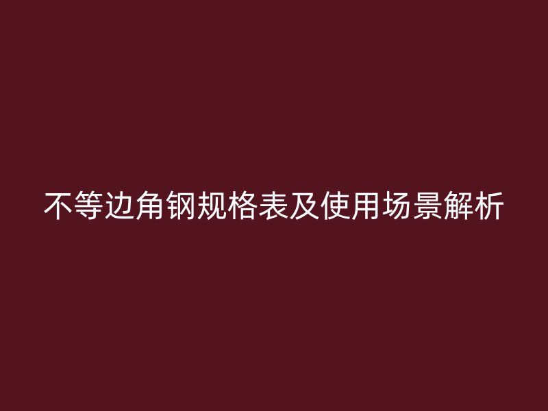 不等边角钢规格表及使用场景解析
