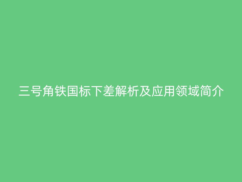 三号角铁国标下差解析及应用领域简介