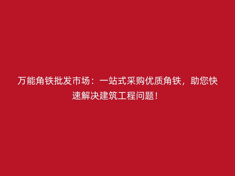 万能角铁批发市场:一站式采购优质角铁,助您快速解决建筑工程问题!