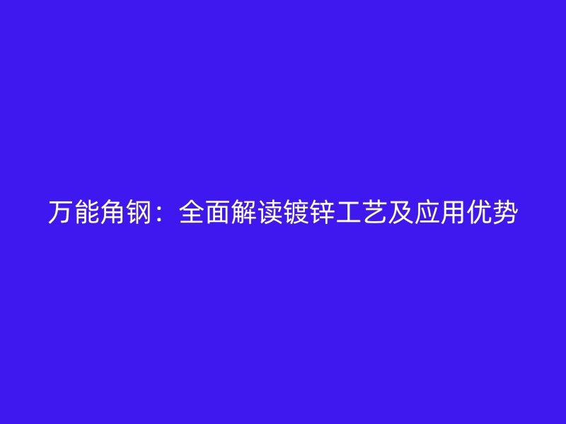 万能角钢:全面解读镀锌工艺及应用优势
