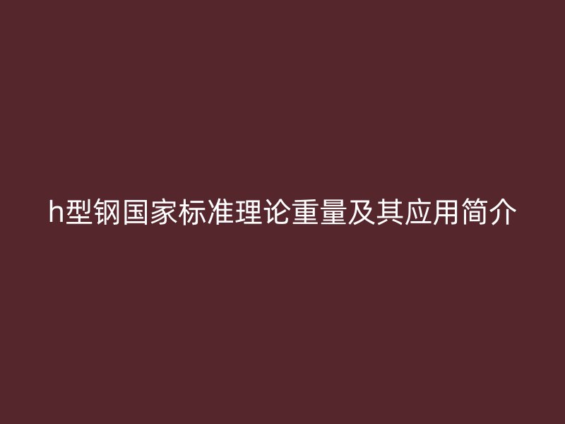 h型钢国家标准理论重量及其应用简介