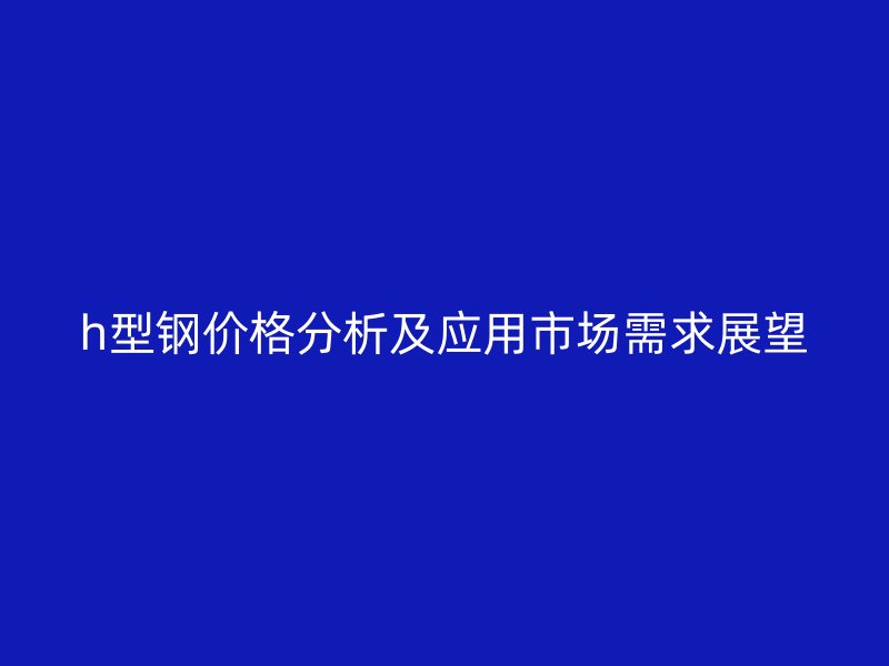 h型钢价格分析及应用市场需求展望