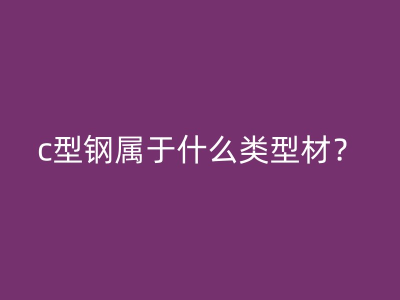 c型钢属于什么类型材?