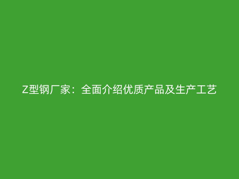 Z型钢厂家:全面介绍优质产品及生产工艺