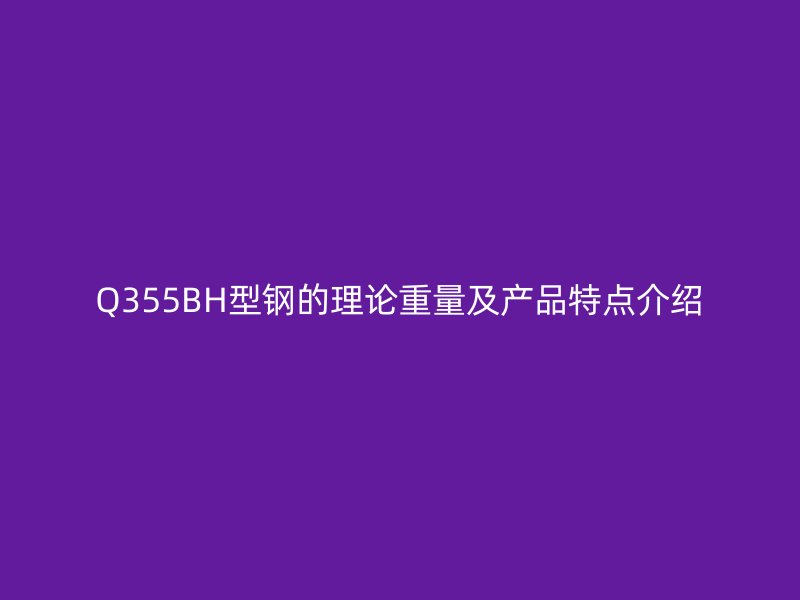 Q355BH型钢的理论重量及产品特点介绍