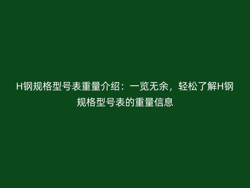 H钢规格型号表重量介绍:一览无余,轻松了解H钢规格型号表的重量信息