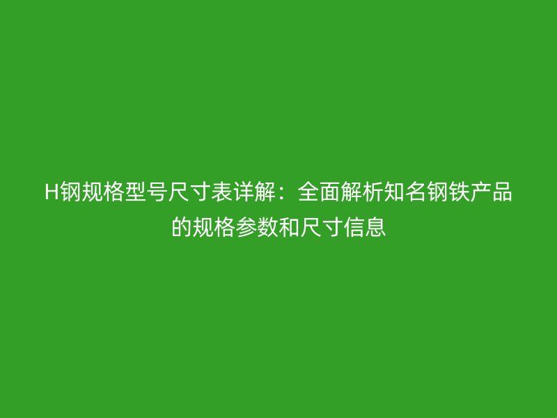 H钢规格型号尺寸表详解:全面解析知名钢铁产品的规格参数和尺寸信息