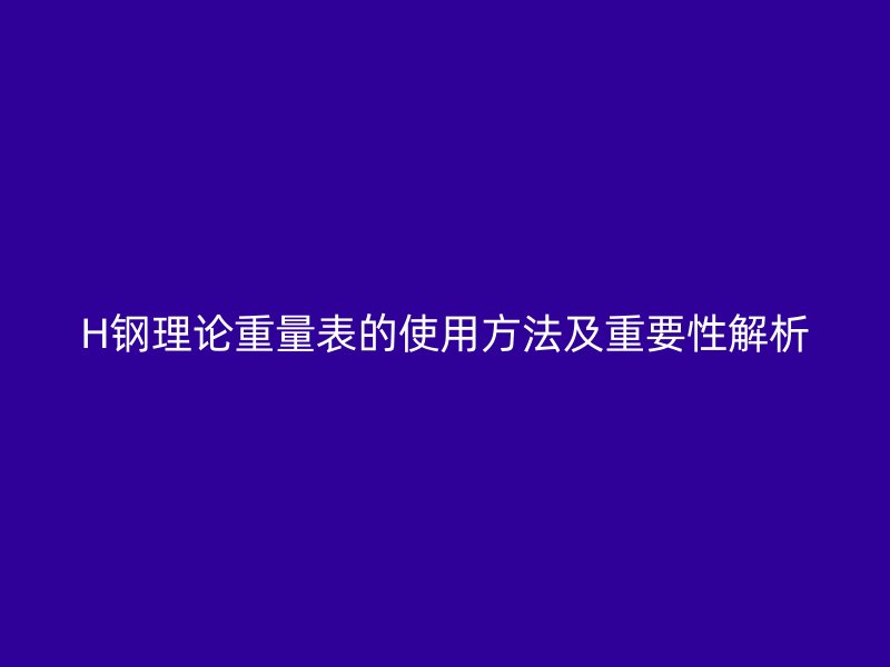 H钢理论重量表的使用方法及重要性解析