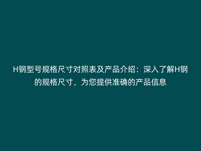 H钢型号规格尺寸对照表及产品介绍:深入了解H钢的规格尺寸,为您提供准确的产品信息