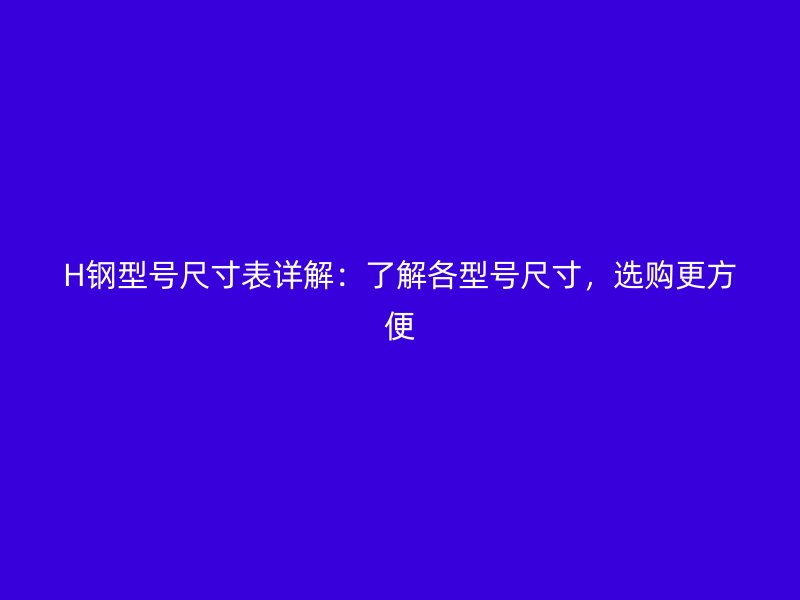H钢型号尺寸表详解:了解各型号尺寸,选购更方便