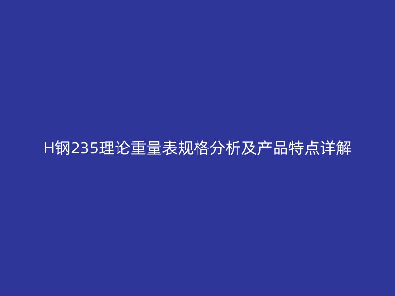 H钢235理论重量表规格分析及产品特点详解