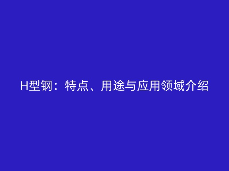 H型钢:特点、用途与应用领域介绍
