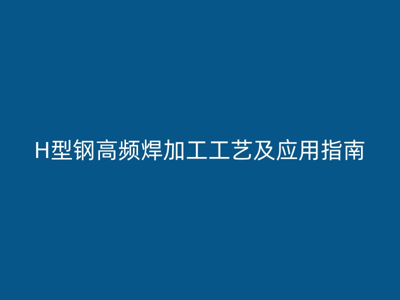 H型钢高频焊加工工艺及应用指南