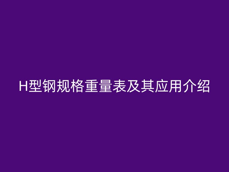 H型钢规格重量表及其应用介绍