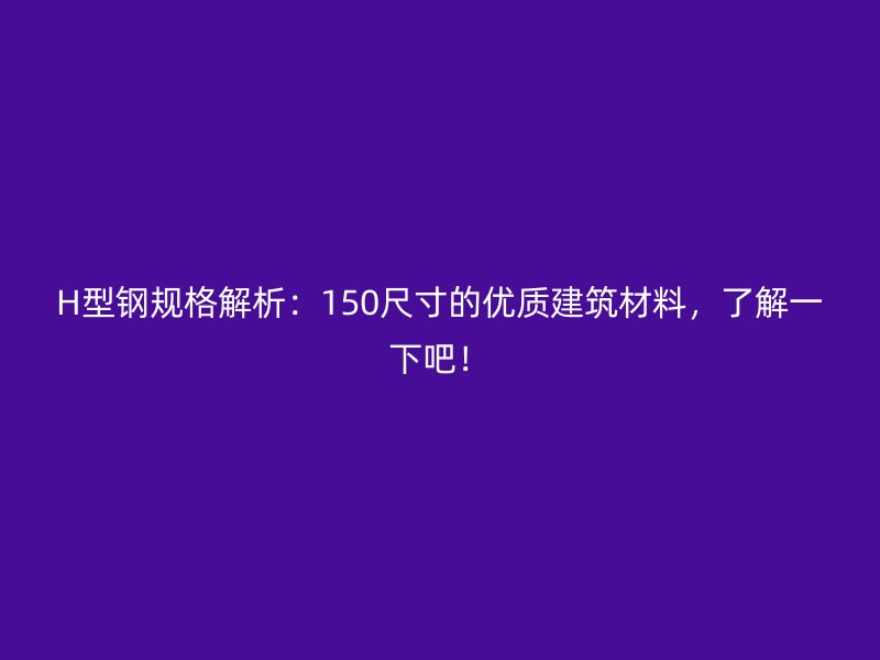 H型钢规格解析：150尺寸的优质建筑材料，了解一下吧！