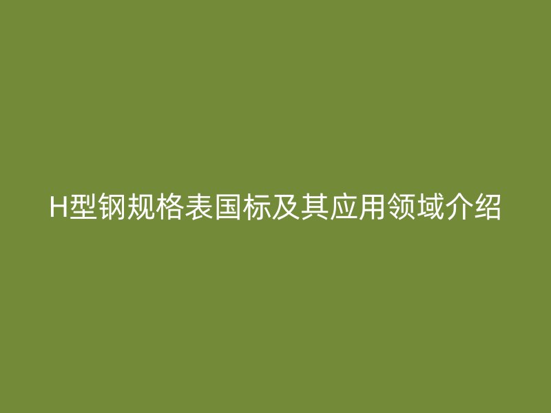 H型钢规格表国标及其应用领域介绍