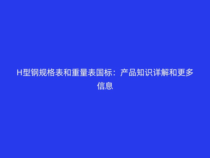 H型钢规格表和重量表国标：产品知识详解和更多信息