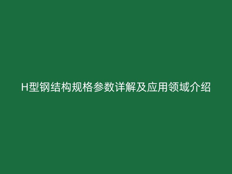 H型钢结构规格参数详解及应用领域介绍