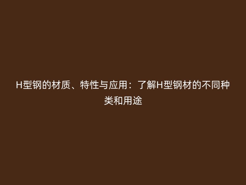 H型钢的材质、特性与应用:了解H型钢材的不同种类和用途