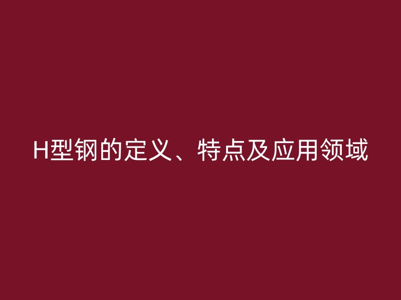 H型钢的定义、特点及应用领域