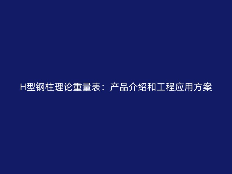 H型钢柱理论重量表：产品介绍和工程应用方案