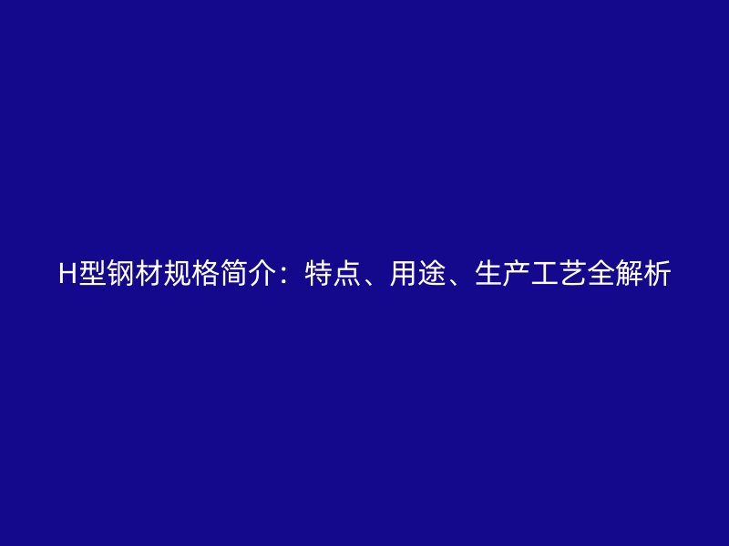 H型钢材规格简介:特点、用途、生产工艺全解析