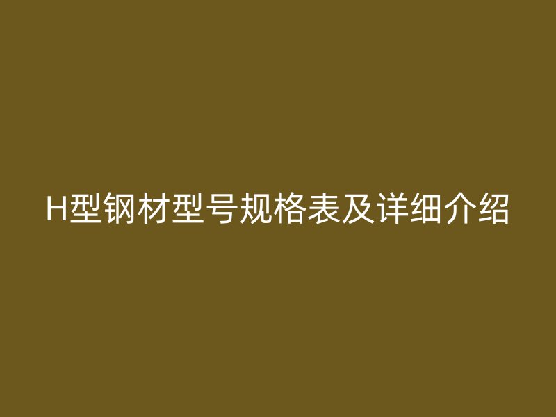 H型钢材型号规格表及详细介绍