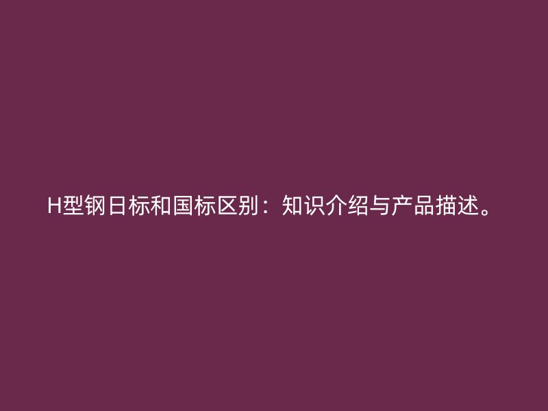 H型钢日标和国标区别:知识介绍与产品描述。