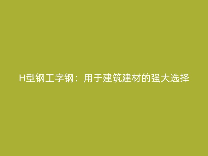 H型钢工字钢:用于建筑建材的强大选择