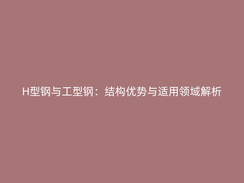 H型钢与工型钢:结构优势与适用领域解析