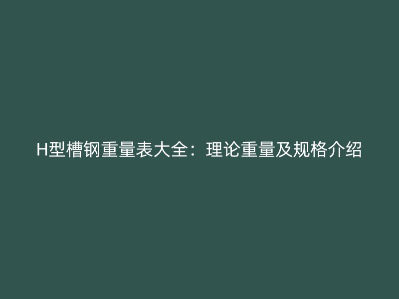 H型槽钢重量表大全：理论重量及规格介绍