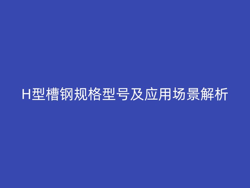 H型槽钢规格型号及应用场景解析