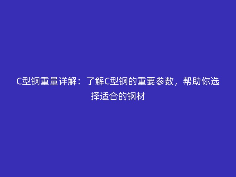 C型钢重量详解:了解C型钢的重要参数,帮助你选择适合的钢材