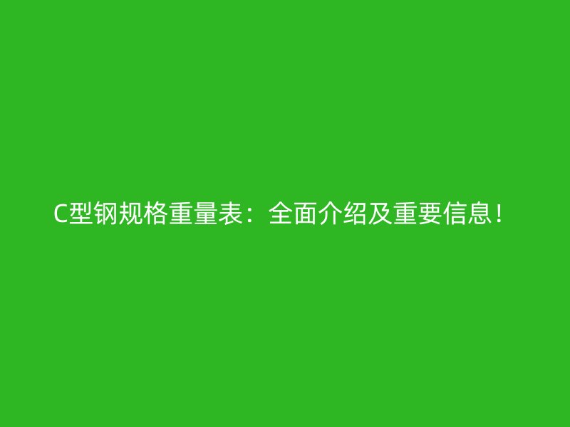 C型钢规格重量表:全面介绍及重要信息!