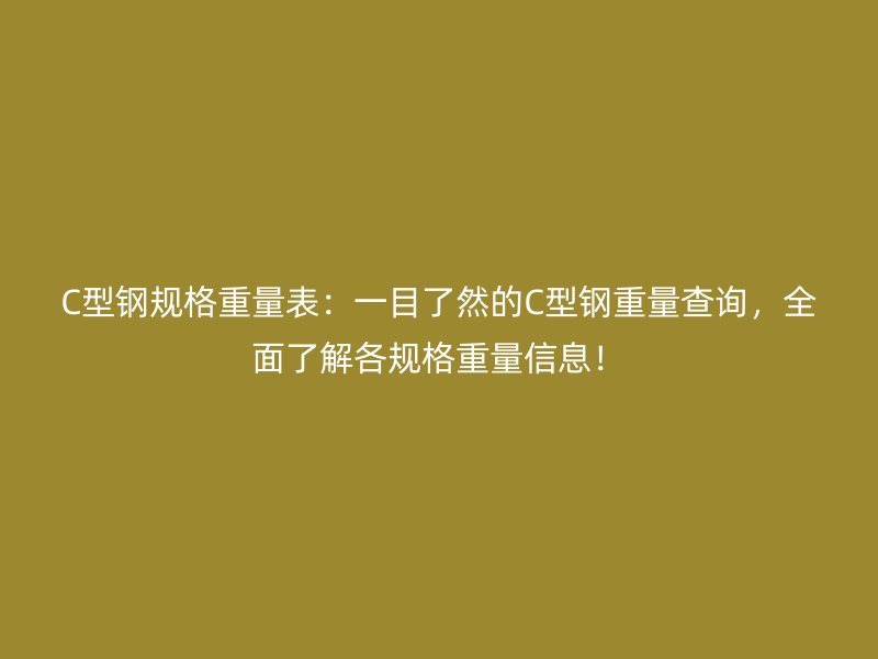 C型钢规格重量表：一目了然的C型钢重量查询，全面了解各规格重量信息！